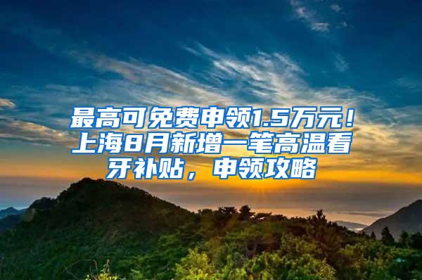 最高可免费申领1.5万元！上海8月新增一笔高温看牙补贴，申领攻略↓