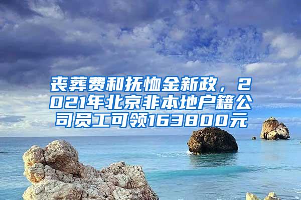 丧葬费和抚恤金新政，2021年北京非本地户籍公司员工可领163800元