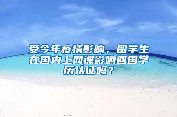 受今年疫情影响，留学生在国内上网课影响回国学历认证吗？