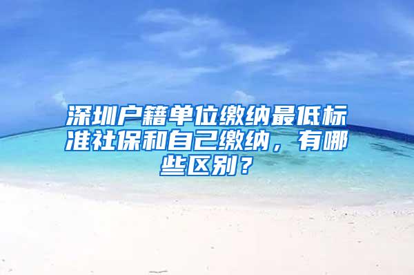 深圳户籍单位缴纳最低标准社保和自己缴纳，有哪些区别？