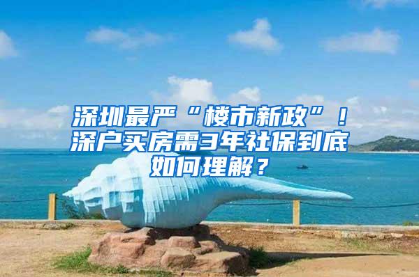 深圳最严“楼市新政”！深户买房需3年社保到底如何理解？