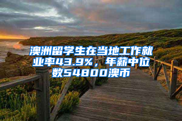 澳洲留学生在当地工作就业率43.9%，年薪中位数54800澳币