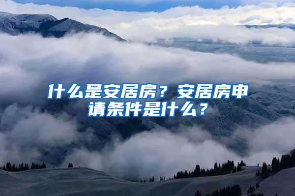 什么是安居房？安居房申请条件是什么？