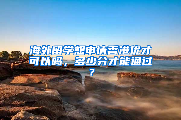 海外留学想申请香港优才可以吗，多少分才能通过？