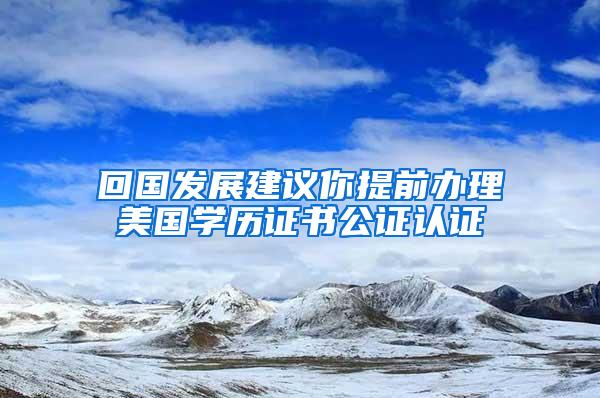 回国发展建议你提前办理美国学历证书公证认证