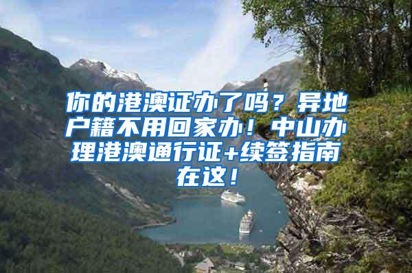 你的港澳证办了吗？异地户籍不用回家办！中山办理港澳通行证+续签指南在这！