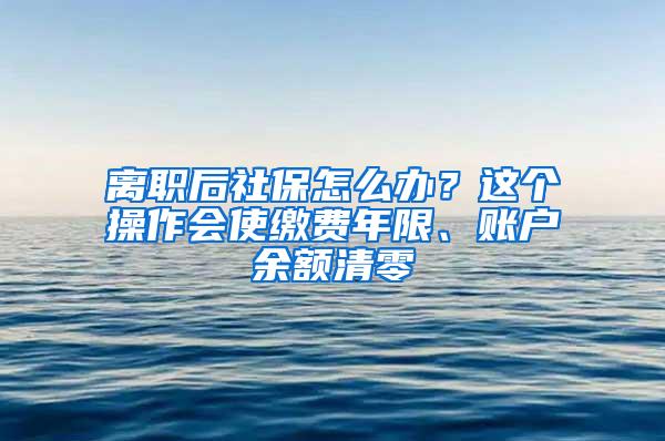 离职后社保怎么办？这个操作会使缴费年限、账户余额清零