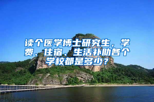 读个医学博士研究生，学费、住宿、生活补助各个学校都是多少？