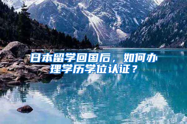 日本留学回国后，如何办理学历学位认证？