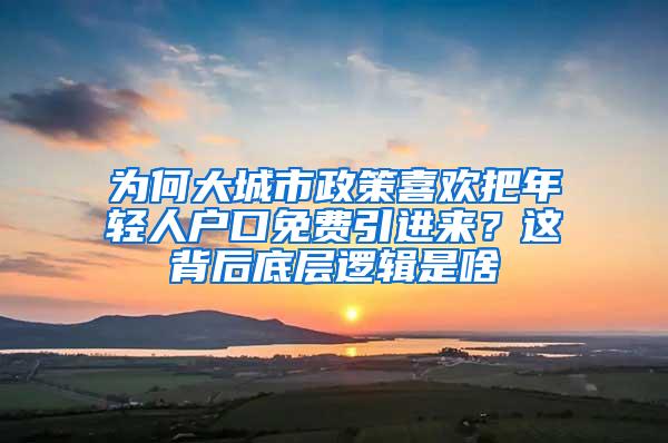 为何大城市政策喜欢把年轻人户口免费引进来？这背后底层逻辑是啥