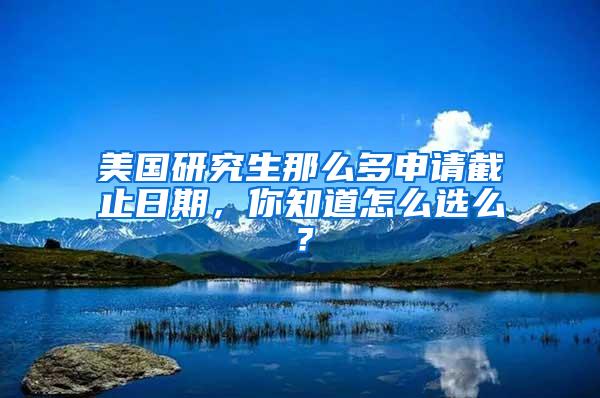 美国研究生那么多申请截止日期，你知道怎么选么？