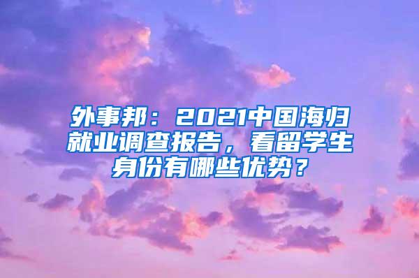 外事邦：2021中国海归就业调查报告，看留学生身份有哪些优势？