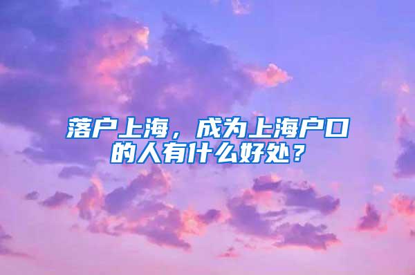 落户上海，成为上海户口的人有什么好处？