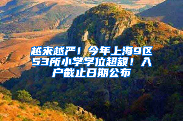 越来越严！今年上海9区53所小学学位超额！入户截止日期公布