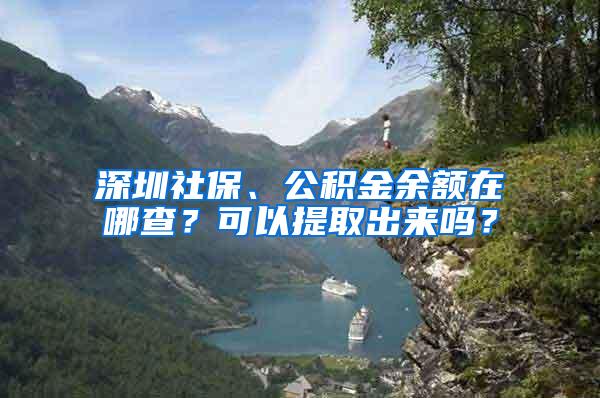 深圳社保、公积金余额在哪查？可以提取出来吗？