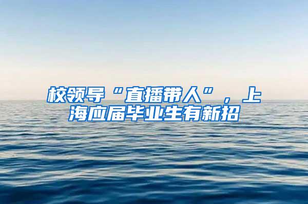 校领导“直播带人”，上海应届毕业生有新招