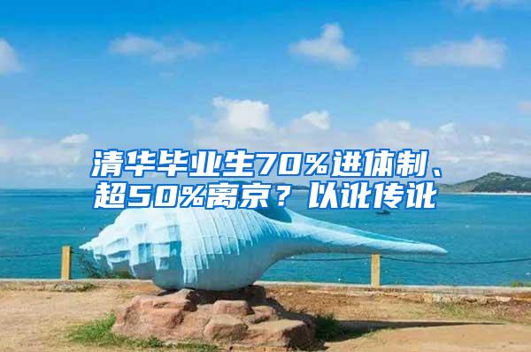 清华毕业生70%进体制、超50%离京？以讹传讹