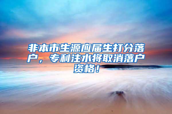 非本市生源应届生打分落户，专利注水将取消落户资格！