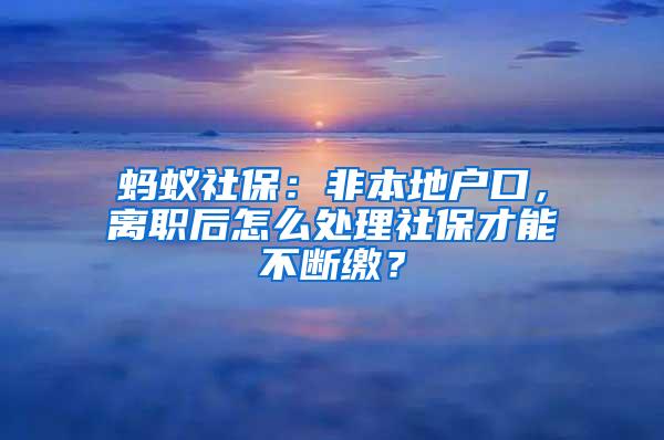 蚂蚁社保：非本地户口，离职后怎么处理社保才能不断缴？