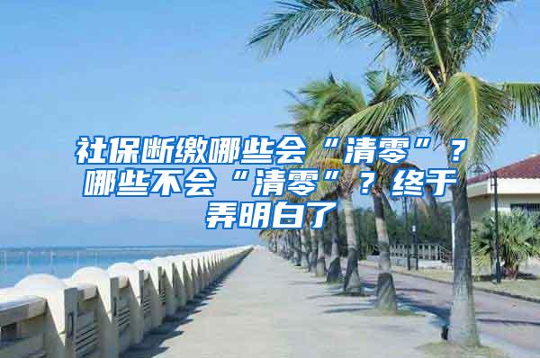 社保断缴哪些会“清零”？哪些不会“清零”？终于弄明白了