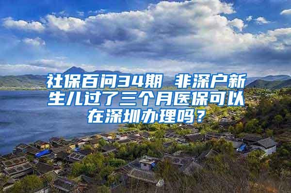 社保百问34期 非深户新生儿过了三个月医保可以在深圳办理吗？