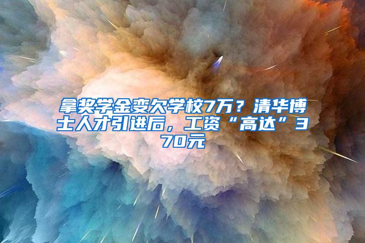 拿奖学金变欠学校7万？清华博士人才引进后，工资“高达”370元