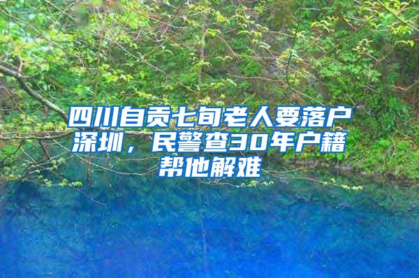 四川自贡七旬老人要落户深圳，民警查30年户籍帮他解难