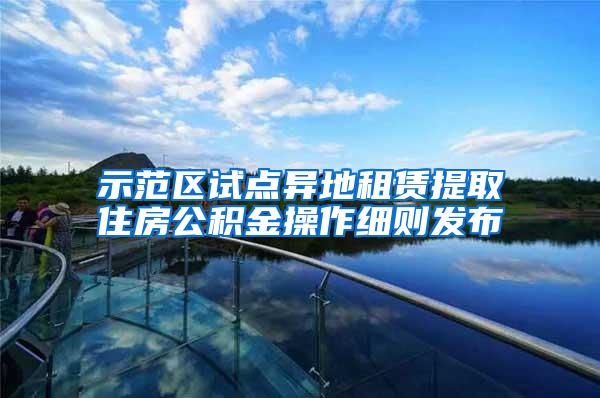 示范区试点异地租赁提取住房公积金操作细则发布