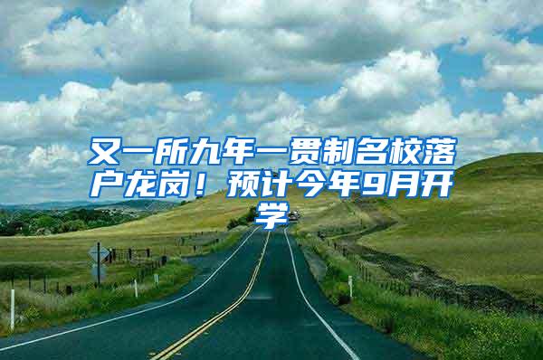 又一所九年一贯制名校落户龙岗！预计今年9月开学