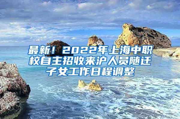 最新！2022年上海中职校自主招收来沪人员随迁子女工作日程调整