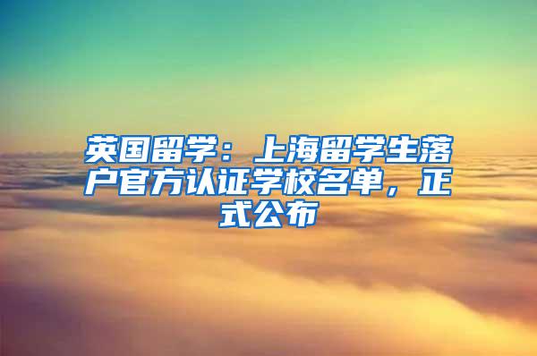 英国留学：上海留学生落户官方认证学校名单，正式公布