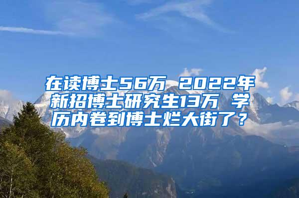 在读博士56万 2022年新招博士研究生13万 学历内卷到博士烂大街了？