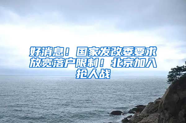 好消息！国家发改委要求放宽落户限制！北京加入抢人战