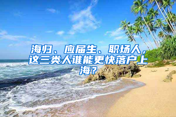 海归、应届生、职场人，这三类人谁能更快落户上海？