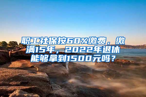 职工社保按60%缴费，缴满15年，2022年退休能够拿到1500元吗？