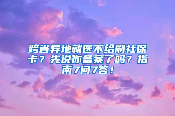 跨省异地就医不给刷社保卡？先说你备案了吗？指南7问7答！