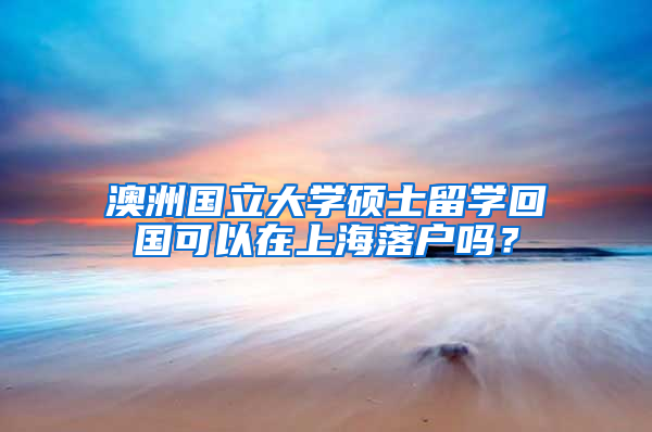 澳洲国立大学硕士留学回国可以在上海落户吗？