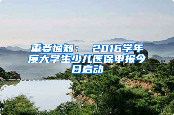 重要通知： 2016学年度大学生少儿医保申报今日启动