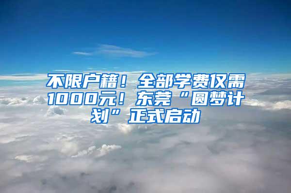 不限户籍！全部学费仅需1000元！东莞“圆梦计划”正式启动