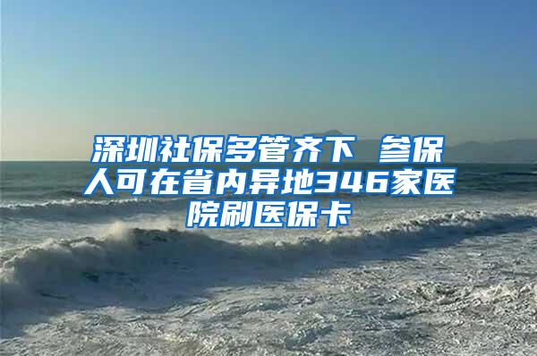 深圳社保多管齐下 参保人可在省内异地346家医院刷医保卡