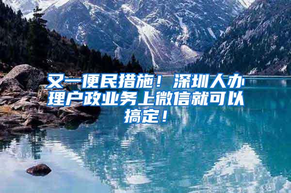 又一便民措施！深圳人办理户政业务上微信就可以搞定！