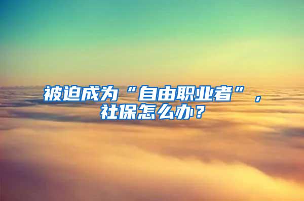 被迫成为“自由职业者”，社保怎么办？