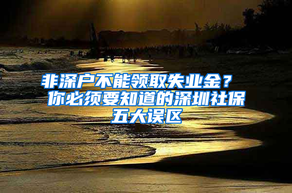 非深户不能领取失业金？ 你必须要知道的深圳社保五大误区