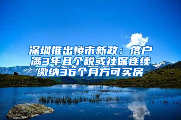 深圳推出楼市新政：落户满3年且个税或社保连续缴纳36个月方可买房