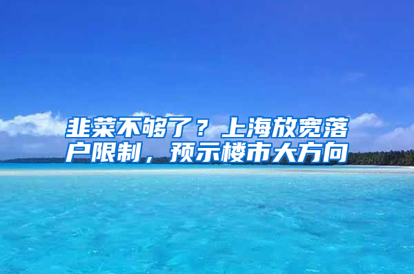 韭菜不够了？上海放宽落户限制，预示楼市大方向