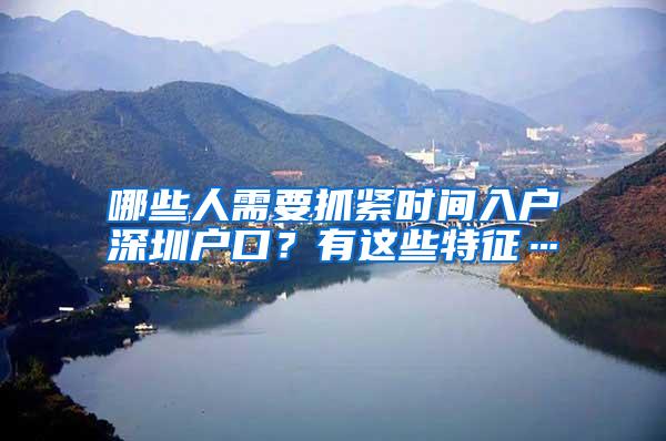 哪些人需要抓紧时间入户深圳户口？有这些特征…