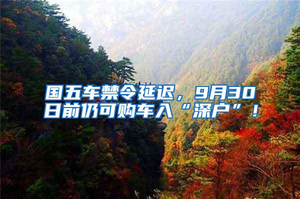 国五车禁令延迟，9月30日前仍可购车入“深户”！