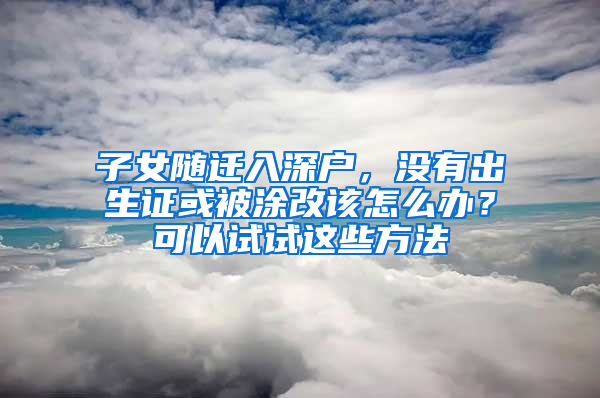 子女随迁入深户，没有出生证或被涂改该怎么办？可以试试这些方法