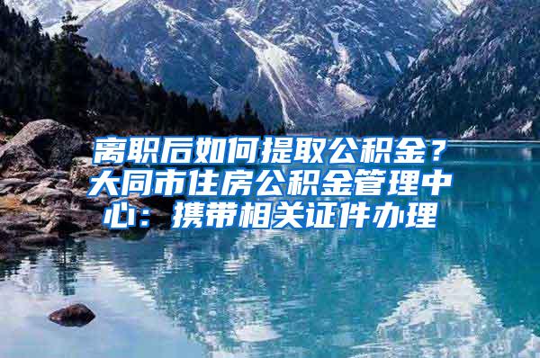 离职后如何提取公积金？大同市住房公积金管理中心：携带相关证件办理