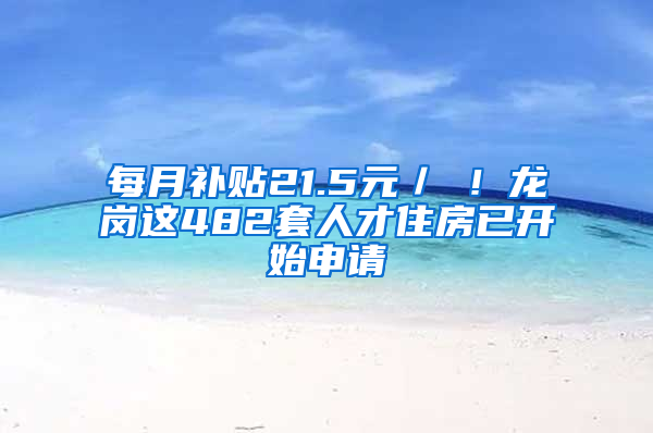 每月补贴21.5元／㎡！龙岗这482套人才住房已开始申请